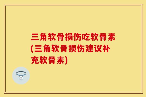 三角软骨损伤吃软骨素(三角软骨损伤建议补充软骨素)
