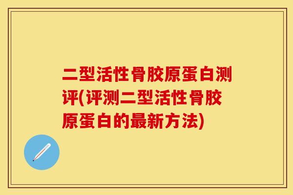 二型活性骨胶原蛋白测评(评测二型活性骨胶原蛋白的最新方法)