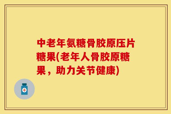 中老年氨糖骨胶原压片糖果(老年人骨胶原糖果，助力关节健康)