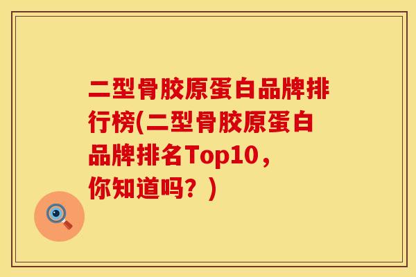 二型骨胶原蛋白品牌排行榜(二型骨胶原蛋白品牌排名Top10，你知道吗？)
