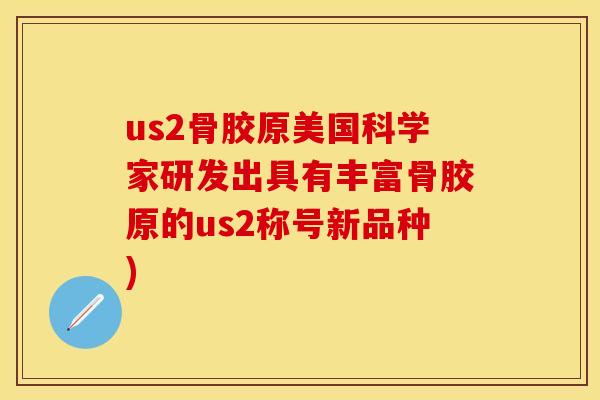 us2骨胶原美国科学家研发出具有丰富骨胶原的us2称号新品种)