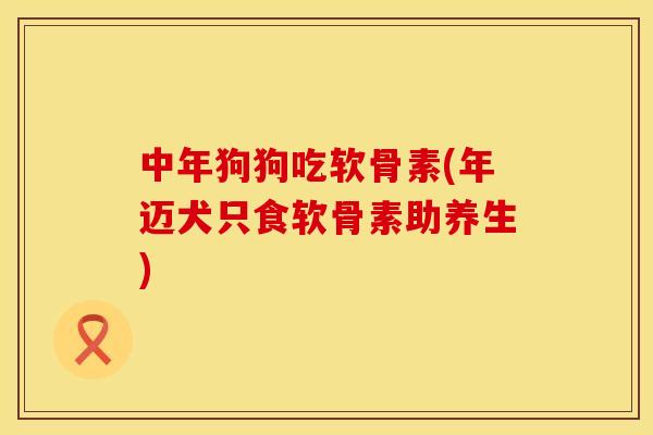 中年狗狗吃软骨素(年迈犬只食软骨素助养生)