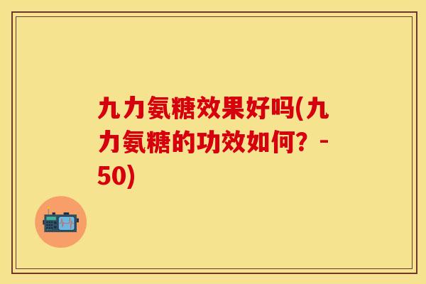 九力氨糖效果好吗(九力氨糖的功效如何？-50)