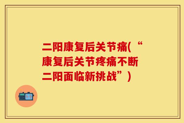 二阳康复后关节痛(“康复后关节疼痛不断 二阳面临新挑战”)
