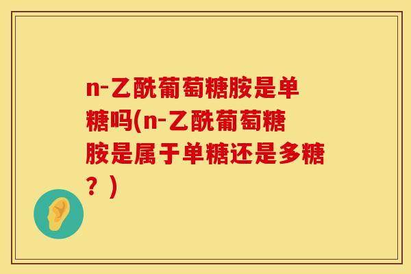 n-乙酰葡萄糖胺是单糖吗(n-乙酰葡萄糖胺是属于单糖还是多糖？)