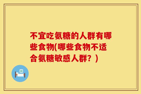 不宜吃氨糖的人群有哪些食物(哪些食物不适合氨糖敏感人群？)