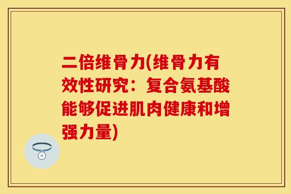 二倍维骨力(维骨力有效性研究：复合氨基酸能够促进肌肉健康和增强力量)