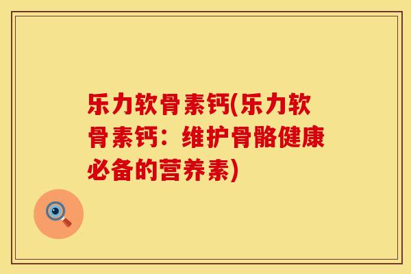 乐力软骨素钙(乐力软骨素钙：维护骨骼健康必备的营养素)