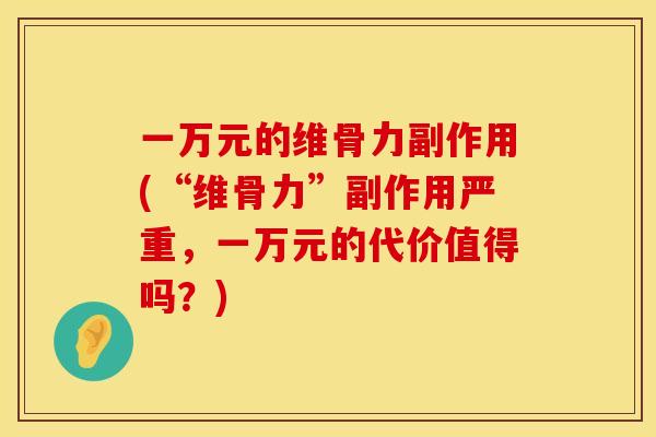 一万元的维骨力副作用(“维骨力”副作用严重，一万元的代价值得吗？)