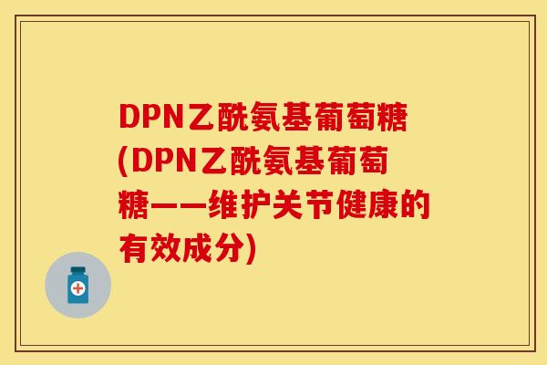 DPN乙酰氨基葡萄糖(DPN乙酰氨基葡萄糖——维护关节健康的有效成分)