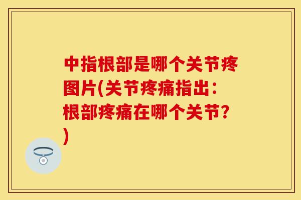 中指根部是哪个关节疼图片(关节疼痛指出：根部疼痛在哪个关节？)