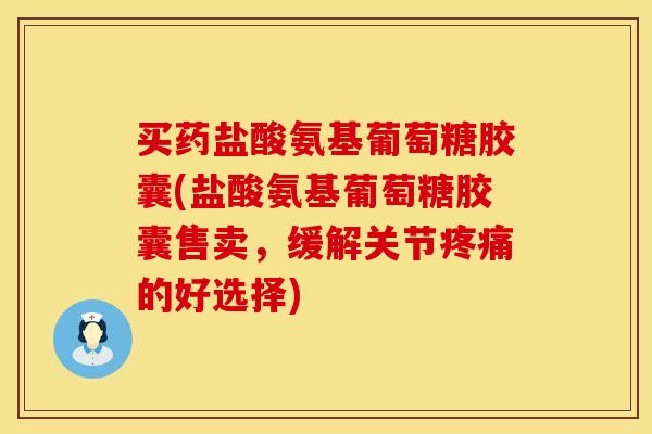 买药盐酸氨基葡萄糖胶囊(盐酸氨基葡萄糖胶囊售卖，缓解关节疼痛的好选择)