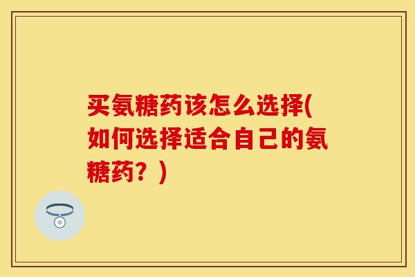 买氨糖药该怎么选择(如何选择适合自己的氨糖药？)