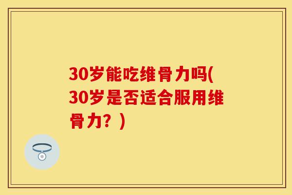 30岁能吃维骨力吗(30岁是否适合服用维骨力？)