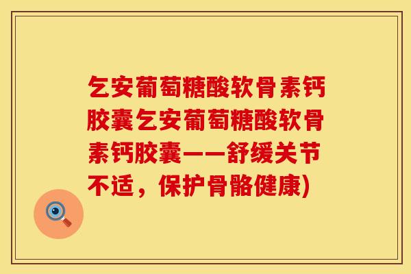 乞安葡萄糖酸软骨素钙胶囊乞安葡萄糖酸软骨素钙胶囊——舒缓关节不适，保护骨骼健康)