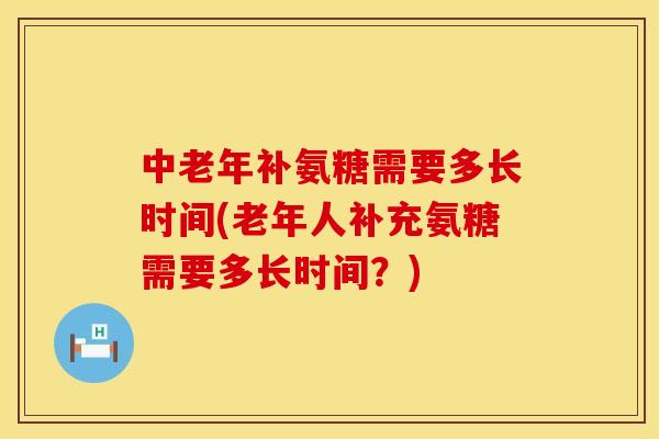 中老年补氨糖需要多长时间(老年人补充氨糖需要多长时间？)