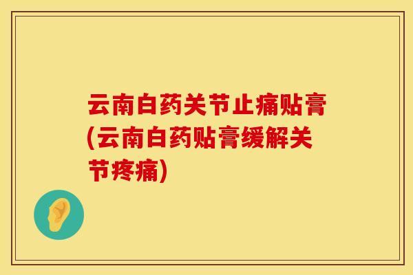 云南白药关节止痛贴膏(云南白药贴膏缓解关节疼痛)