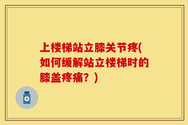 上楼梯站立膝关节疼(如何缓解站立楼梯时的膝盖疼痛?)