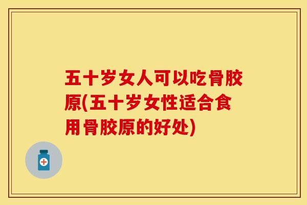 五十岁女人可以吃骨胶原(五十岁女性适合食用骨胶原的好处)