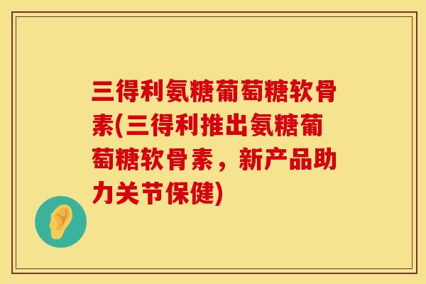 三得利氨糖葡萄糖软骨素(三得利推出氨糖葡萄糖软骨素，新产品助力关节保健)