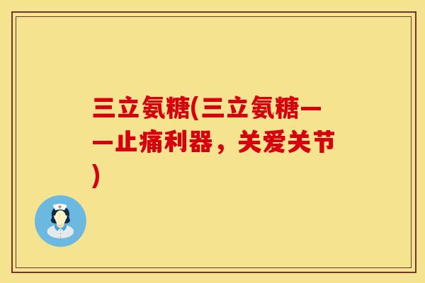 三立氨糖(三立氨糖——止痛利器，关爱关节)