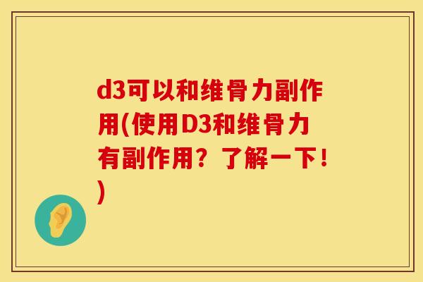 d3可以和维骨力副作用(使用D3和维骨力有副作用？了解一下！)