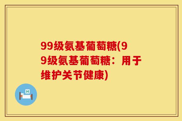 99级氨基葡萄糖(99级氨基葡萄糖：用于维护关节健康)