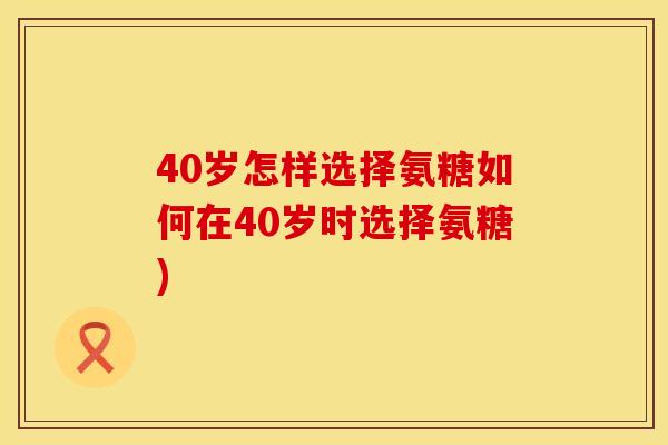 40岁怎样选择氨糖如何在40岁时选择氨糖)