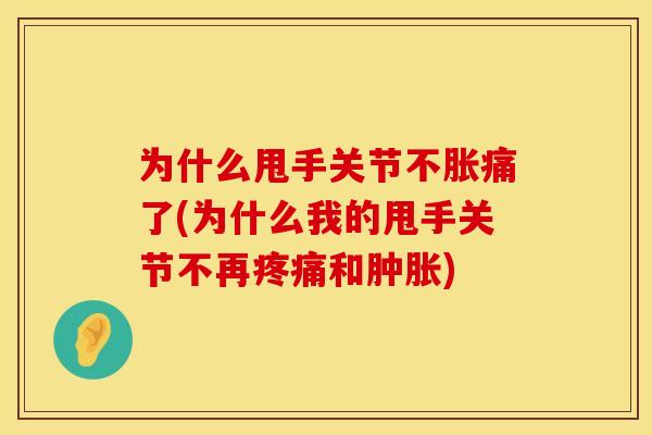 为什么甩手关节不胀痛了(为什么我的甩手关节不再疼痛和肿胀)