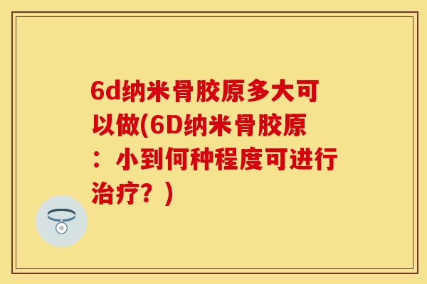 6d纳米骨胶原多大可以做(6D纳米骨胶原：小到何种程度可进行治疗？)