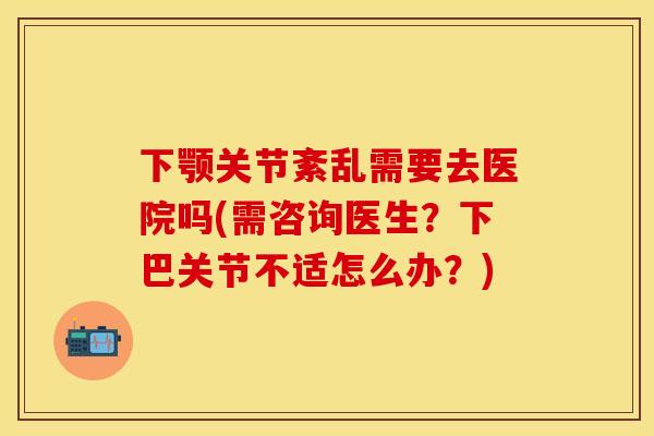 下颚关节紊乱需要去医院吗(需咨询医生？下巴关节不适怎么办？)