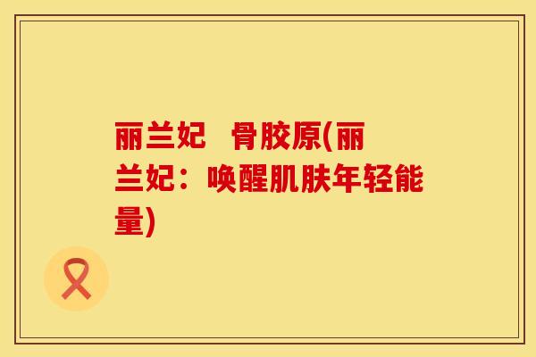 丽兰妃  骨胶原(丽兰妃：唤醒肌肤年轻能量)