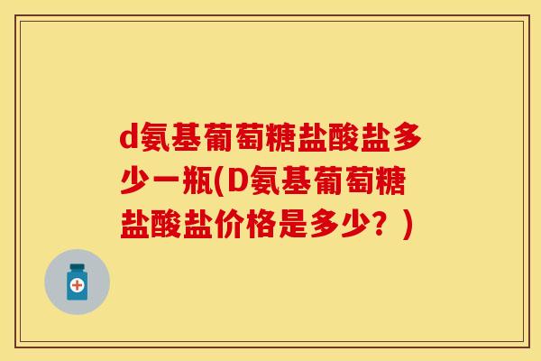 d氨基葡萄糖盐酸盐多少一瓶(D氨基葡萄糖盐酸盐价格是多少？)