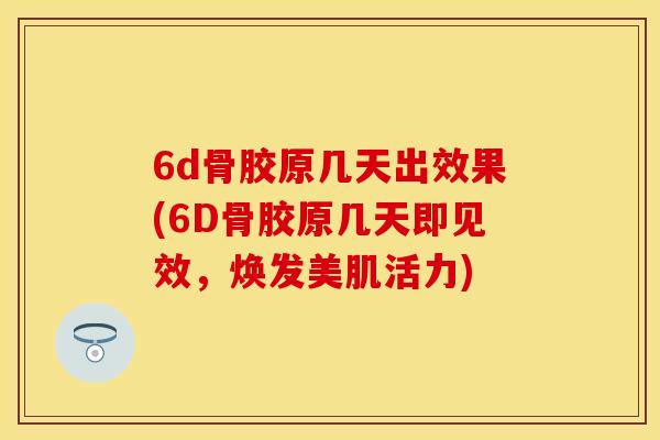 6d骨胶原几天出效果(6D骨胶原几天即见效，焕发美肌活力)