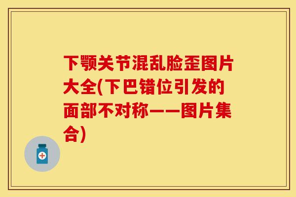 下颚关节混乱脸歪图片大全(下巴错位引发的面部不对称——图片集合)