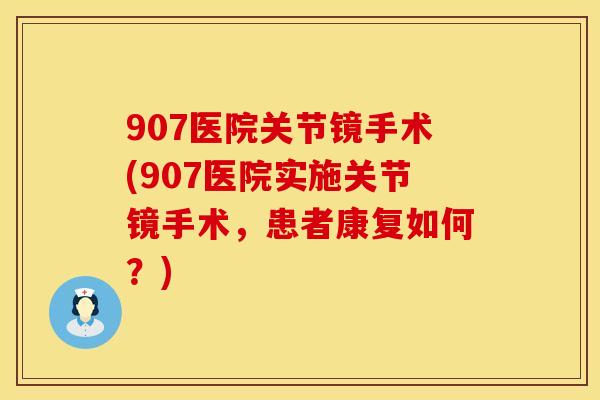 907医院关节镜手术(907医院实施关节镜手术，患者康复如何？)