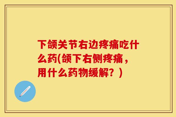 下颌关节右边疼痛吃什么药(颌下右侧疼痛，用什么药物缓解？)