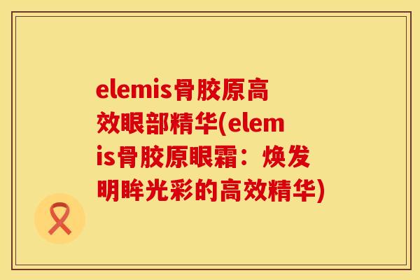 elemis骨胶原高效眼部精华(elemis骨胶原眼霜：焕发明眸光彩的高效精华)