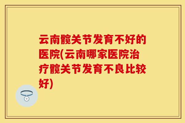 云南髋关节发育不好的医院(云南哪家医院髋关节发育不良比较好) 云南髋关节发育不好的医院(云南哪家医院髋关节发育不良比较好)