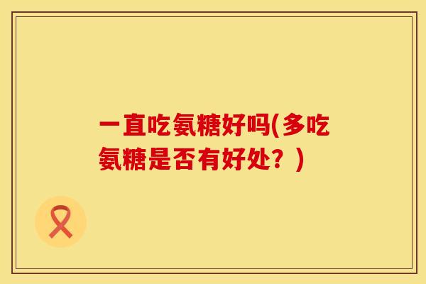 一直吃氨糖好吗(多吃氨糖是否有好处？)