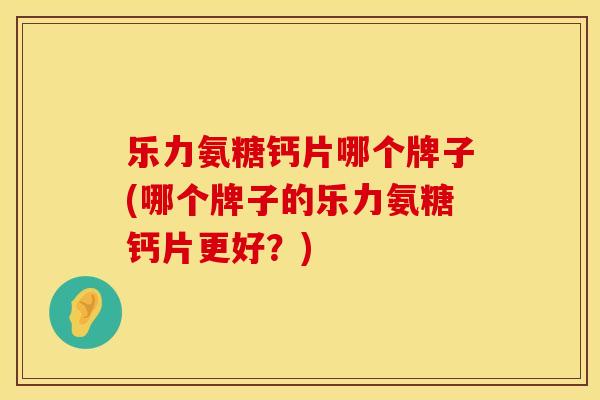 乐力氨糖钙片哪个牌子(哪个牌子的乐力氨糖钙片更好？)