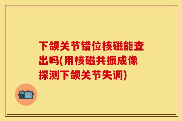 下颌关节错位核磁能查出吗(用核磁共振成像探测下颌关节失调)