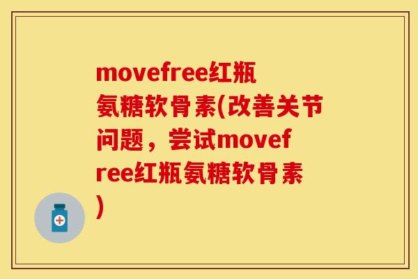 movefree红瓶氨糖软骨素(改善关节问题，尝试movefree红瓶氨糖软骨素)