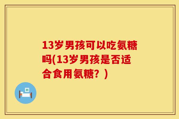 13岁男孩可以吃氨糖吗(13岁男孩是否适合食用氨糖？)