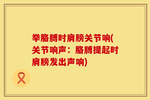 举胳膊时肩膀关节响(关节响声：胳膊提起时肩膀发出声响)