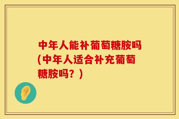 中年人能补葡萄糖胺吗(中年人适合补充葡萄糖胺吗？)