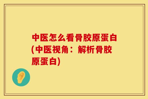 中医怎么看骨胶原蛋白(中医视角：解析骨胶原蛋白)