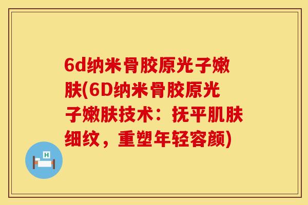 6d纳米骨胶原光子嫩肤(6D纳米骨胶原光子嫩肤技术：抚平肌肤细纹，重塑年轻容颜)