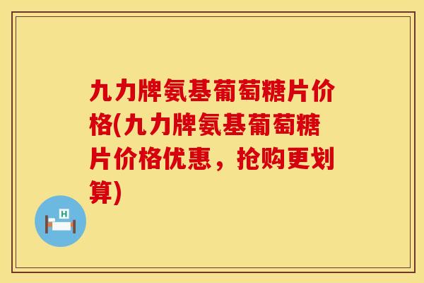 九力牌氨基葡萄糖片价格(九力牌氨基葡萄糖片价格优惠,抢购更划算) 九力牌氨基葡萄糖片价格(九力牌氨基葡萄糖片价格优惠,抢购更划算)