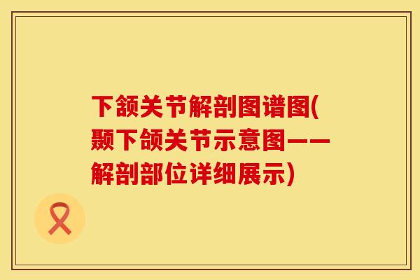 下颔关节解剖图谱图(颞下颌关节示意图——解剖部位详细展示) 下颔关节解剖图谱图(颞下颌关节示意图——解剖部位详细展示)